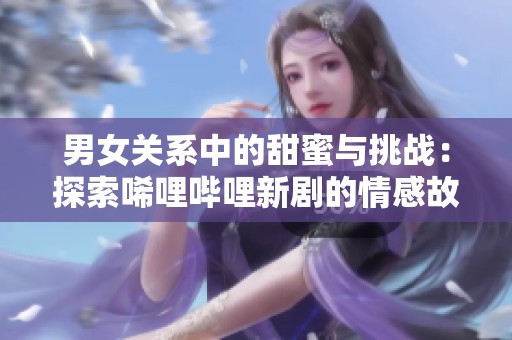 男女關(guān)系中的甜蜜與挑戰(zhàn)：探索唏哩嗶哩新劇的情感故事