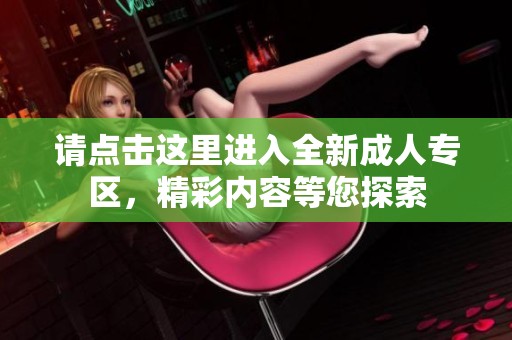 請點擊這里進(jìn)入全新成人專區(qū)，精彩內(nèi)容等您探索