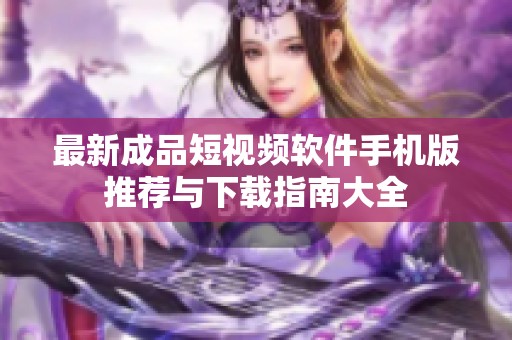 最新成品短視頻軟件手機版推薦與下載指南大全