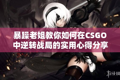暴躁老姐教你如何在CSGO中逆轉(zhuǎn)戰(zhàn)局的實(shí)用心得分享