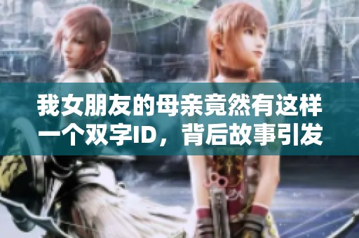 我女朋友的母親竟然有這樣一個雙字ID，背后故事引發(fā)熱議