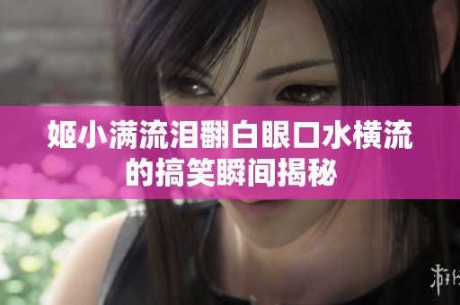 姬小滿流淚翻白眼口水橫流的搞笑瞬間揭秘