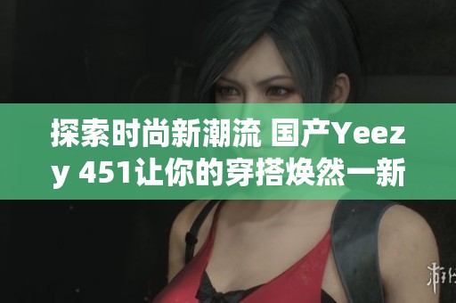 探索時尚新潮流 國產Yeezy 451讓你的穿搭煥然一新