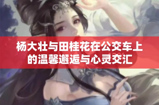楊大壯與田桂花在公交車(chē)上的溫馨邂逅與心靈交匯