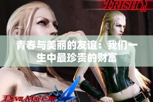 青春與美麗的友誼：我們一生中最珍貴的財(cái)富