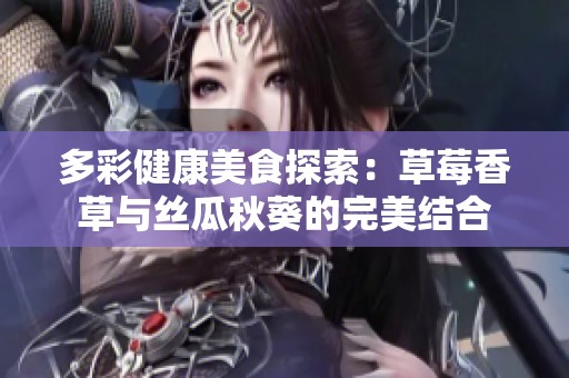 多彩健康美食探索：草莓香草與絲瓜秋葵的完美結(jié)合