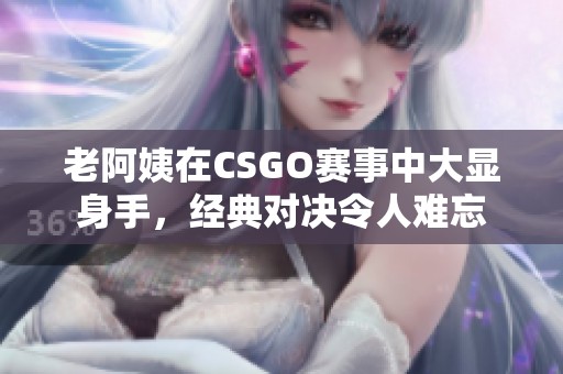 老阿姨在CSGO賽事中大顯身手，經(jīng)典對決令人難忘