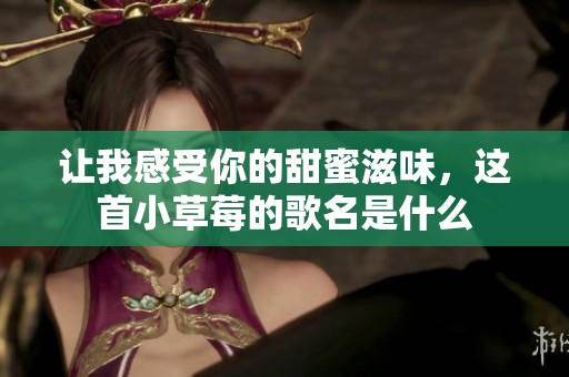 讓我感受你的甜蜜滋味，這首小草莓的歌名是什么