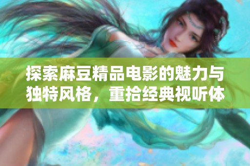 探索麻豆精品電影的魅力與獨(dú)特風(fēng)格，重拾經(jīng)典視聽體驗