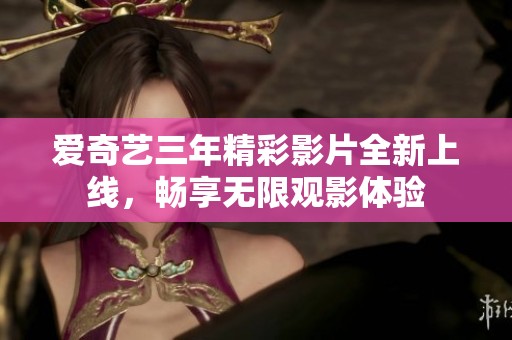愛奇藝三年精彩影片全新上線，暢享無限觀影體驗
