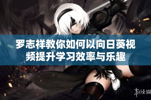羅志祥教你如何以向日葵視頻提升學(xué)習(xí)效率與樂(lè)趣