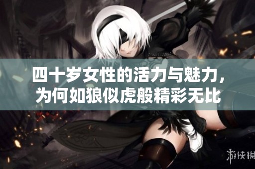 四十歲女性的活力與魅力，為何如狼似虎般精彩無比