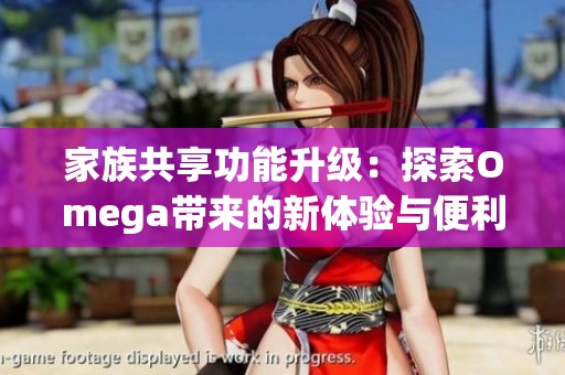 家族共享功能升級：探索Omega帶來的新體驗與便利