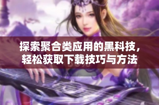 探索聚合類應(yīng)用的黑科技，輕松獲取下載技巧與方法