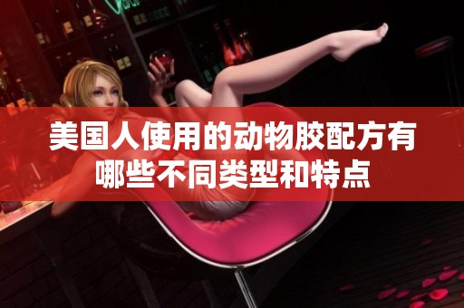 美國人使用的動(dòng)物膠配方有哪些不同類型和特點(diǎn)
