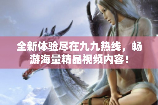 全新體驗盡在九九熱線，暢游海量精品視頻內(nèi)容！