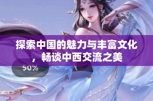 探索中國(guó)的魅力與豐富文化,暢談中西交流之美 探索中國(guó)的魅力與豐富文化,暢談中西交流之美