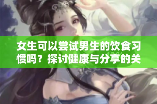 女生可以嘗試男生的飲食習(xí)慣嗎？探討健康與分享的關(guān)系