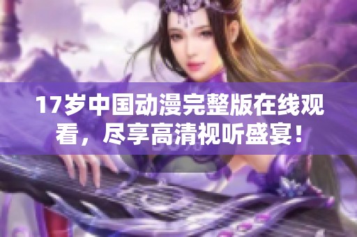 17歲中國動漫完整版在線觀看，盡享高清視聽盛宴！
