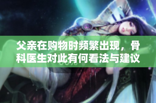 父親在購(gòu)物時(shí)頻繁出現(xiàn)，骨科醫(yī)生對(duì)此有何看法與建議