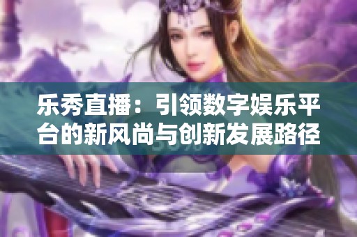 樂秀直播：引領數(shù)字娛樂平臺的新風尚與創(chuàng)新發(fā)展路徑