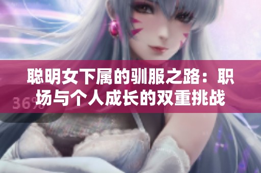 聰明女下屬的馴服之路：職場與個人成長的雙重挑戰(zhàn)