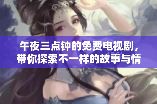 午夜三點(diǎn)鐘的免費(fèi)電視劇，帶你探索不一樣的故事與情感