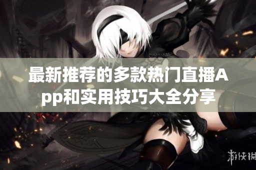 最新推薦的多款熱門直播App和實用技巧大全分享