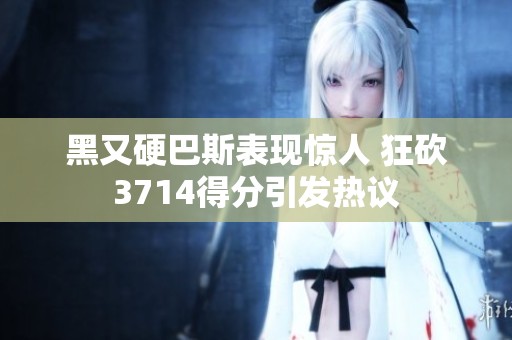 黑又硬巴斯表現(xiàn)驚人 狂砍3714得分引發(fā)熱議