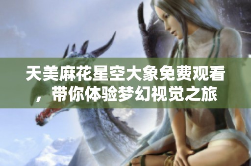 天美麻花星空大象免費(fèi)觀看，帶你體驗(yàn)夢幻視覺之旅