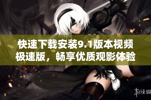 快速下載安裝9.1版本視頻極速版，暢享優(yōu)質(zhì)觀影體驗(yàn)