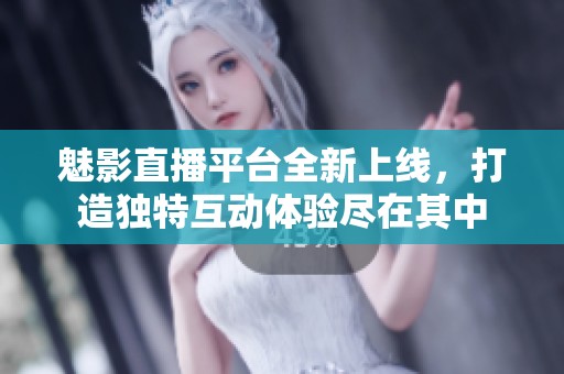魅影直播平臺全新上線，打造獨特互動體驗盡在其中