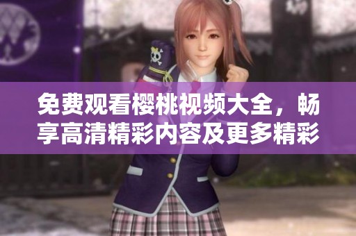 免費(fèi)觀看櫻桃視頻大全，暢享高清精彩內(nèi)容及更多精彩影片