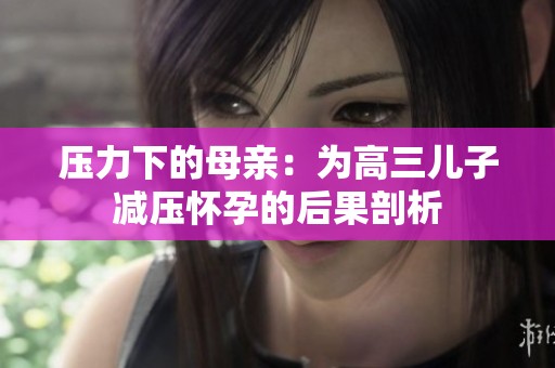 壓力下的母親：為高三兒子減壓懷孕的后果剖析