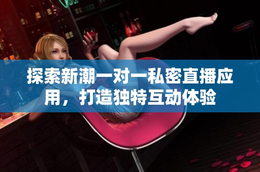 探索新潮一對(duì)一私密直播應(yīng)用，打造獨(dú)特互動(dòng)體驗(yàn)