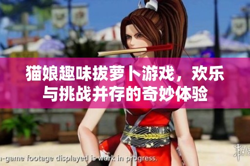 貓娘趣味拔蘿卜游戲，歡樂與挑戰(zhàn)并存的奇妙體驗