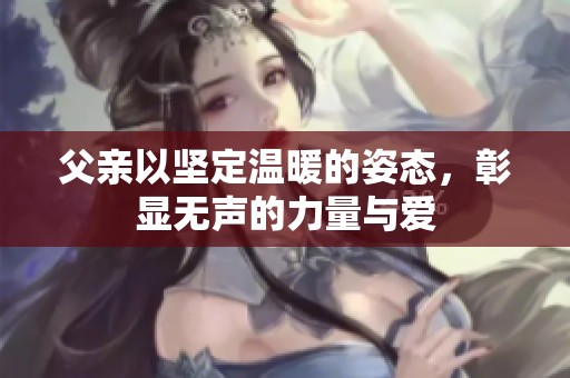 父親以堅(jiān)定溫暖的姿態(tài)，彰顯無(wú)聲的力量與愛(ài)