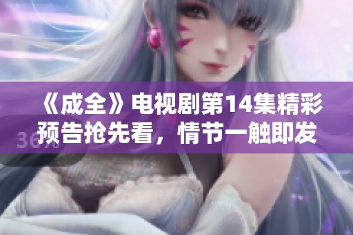 《成全》電視劇第14集精彩預(yù)告搶先看，情節(jié)一觸即發(fā)！