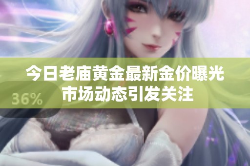 今日老廟黃金最新金價曝光 市場動態(tài)引發(fā)關注
