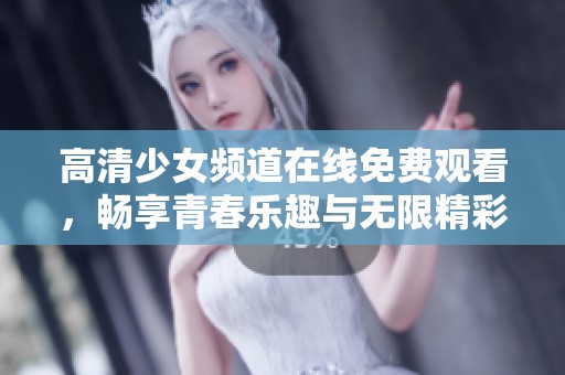 高清少女頻道在線免費(fèi)觀看，暢享青春樂趣與無(wú)限精彩