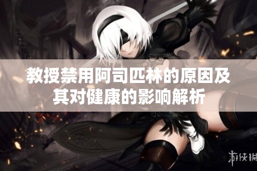 教授禁用阿司匹林的原因及其對健康的影響解析