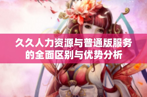 久久人力資源與普通版服務(wù)的全面區(qū)別與優(yōu)勢(shì)分析