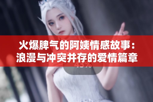 火爆脾氣的阿姨情感故事：浪漫與沖突并存的愛情篇章