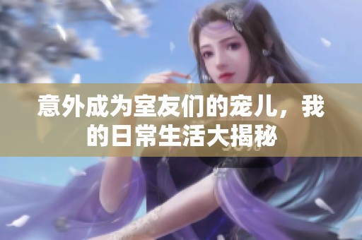 意外成為室友們的寵兒，我的日常生活大揭秘