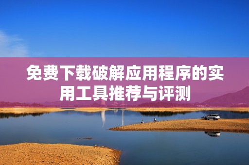免費下載破解應(yīng)用程序的實用工具推薦與評測
