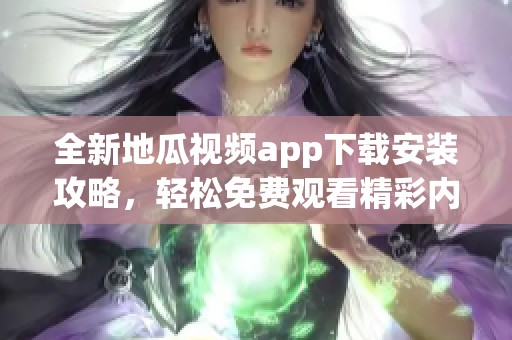 全新地瓜視頻app下載安裝攻略，輕松免費觀看精彩內容