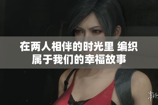 在兩人相伴的時光里 編織屬于我們的幸福故事