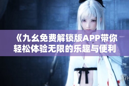 《九幺免費解鎖版APP帶你輕松體驗無限的樂趣與便利》