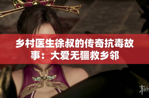 鄉(xiāng)村醫(yī)生徐叔的傳奇抗毒故事：大愛無疆救鄉(xiāng)鄰
