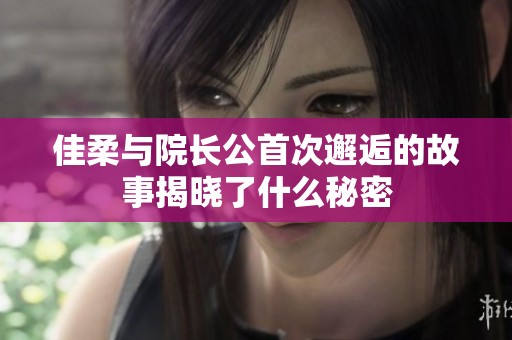 佳柔與院長公首次邂逅的故事揭曉了什么秘密